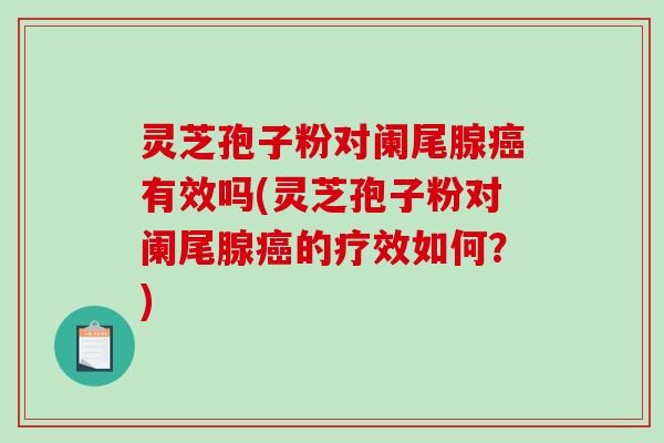灵芝孢子粉对阑尾腺癌有效吗(灵芝孢子粉对阑尾腺癌的疗效如何?)-第1张图片-破壁灵芝孢子粉研究指南 灵芝孢子粉对阑尾腺癌有效吗(灵芝孢子粉对阑尾腺癌的疗效如何?)-第1张图片-破壁灵芝孢子粉研究指南