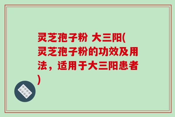 灵芝孢子粉 大三阳(灵芝孢子粉的功效及用法,适用于大三阳患者)-第1张图片-破壁灵芝孢子粉研究指南 灵芝孢子粉 大三阳(灵芝孢子粉的功效及用法,适用于大三阳患者)-第1张图片-破壁灵芝孢子粉研究指南