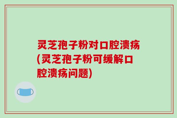 灵芝孢子粉对口腔溃疡(灵芝孢子粉可缓解口腔溃疡问题)-第1张图片-破壁灵芝孢子粉研究指南 灵芝孢子粉对口腔溃疡(灵芝孢子粉可缓解口腔溃疡问题)-第1张图片-破壁灵芝孢子粉研究指南