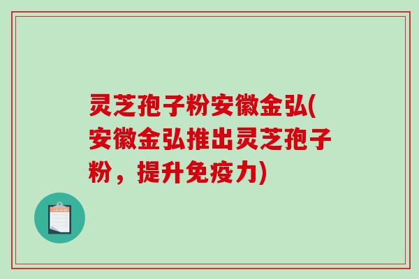 灵芝孢子粉安徽金弘(安徽金弘推出灵芝孢子粉,提升免疫力)-第1张图片-破壁灵芝孢子粉研究指南 灵芝孢子粉安徽金弘(安徽金弘推出灵芝孢子粉,提升免疫力)-第1张图片-破壁灵芝孢子粉研究指南