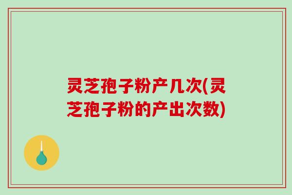 灵芝孢子粉产几次(灵芝孢子粉的产出次数)-第1张图片-破壁灵芝孢子粉研究指南 灵芝孢子粉产几次(灵芝孢子粉的产出次数)-第1张图片-破壁灵芝孢子粉研究指南
