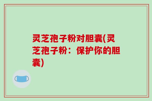 灵芝孢子粉对胆囊(灵芝孢子粉:保护你的胆囊)-第1张图片-破壁灵芝孢子粉研究指南 灵芝孢子粉对胆囊(灵芝孢子粉:保护你的胆囊)-第1张图片-破壁灵芝孢子粉研究指南