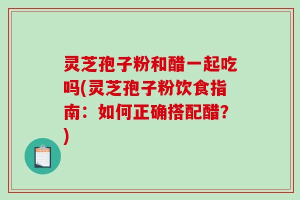 灵芝孢子粉和醋一起吃吗(灵芝孢子粉饮食指南:如何正确搭配醋?)-第1张图片-破壁灵芝孢子粉研究指南 灵芝孢子粉和醋一起吃吗(灵芝孢子粉饮食指南:如何正确搭配醋?)-第1张图片-破壁灵芝孢子粉研究指南