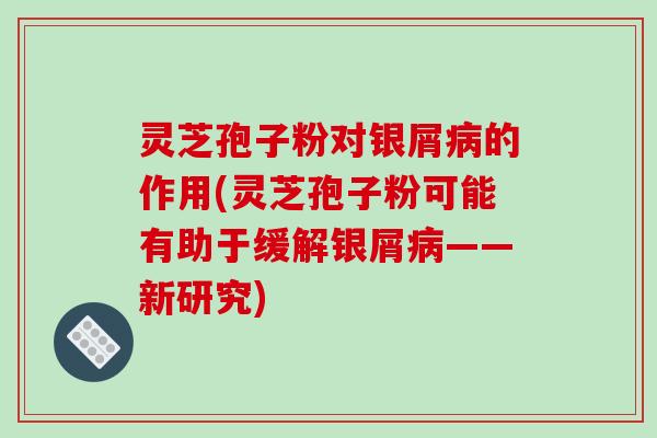 灵芝孢子粉对银屑病的作用(灵芝孢子粉可能有助于缓解银屑病——新研究)-第1张图片-破壁灵芝孢子粉研究指南 灵芝孢子粉对银屑病的作用(灵芝孢子粉可能有助于缓解银屑病——新研究)-第1张图片-破壁灵芝孢子粉研究指南