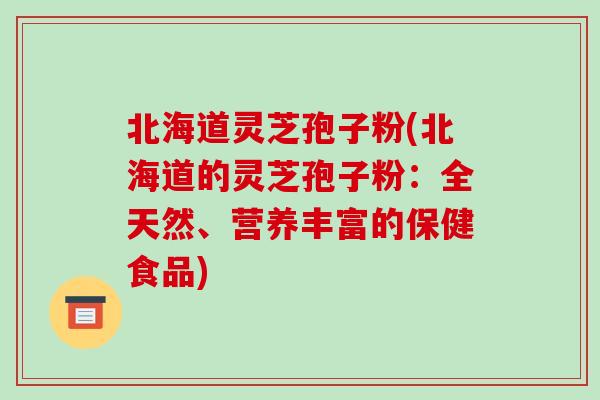 北海道灵芝孢子粉(北海道的灵芝孢子粉:全天然、营养丰富的保健食品)-第1张图片-破壁灵芝孢子粉研究指南 北海道灵芝孢子粉(北海道的灵芝孢子粉:全天然、营养丰富的保健食品)-第1张图片-破壁灵芝孢子粉研究指南