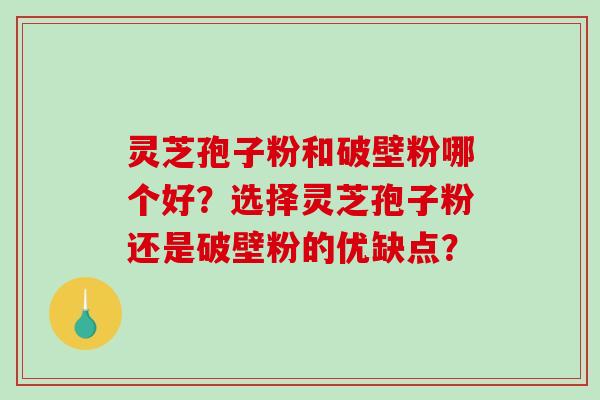 灵芝孢子粉和破壁粉哪个好?选择灵芝孢子粉还是破壁粉的优缺点?-第1张图片-破壁灵芝孢子粉研究指南 灵芝孢子粉和破壁粉哪个好?选择灵芝孢子粉还是破壁粉的优缺点?-第1张图片-破壁灵芝孢子粉研究指南