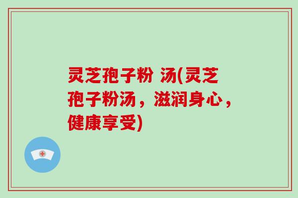 灵芝孢子粉 汤(灵芝孢子粉汤,滋润身心,健康享受)-第1张图片-破壁灵芝孢子粉研究指南 灵芝孢子粉 汤(灵芝孢子粉汤,滋润身心,健康享受)-第1张图片-破壁灵芝孢子粉研究指南