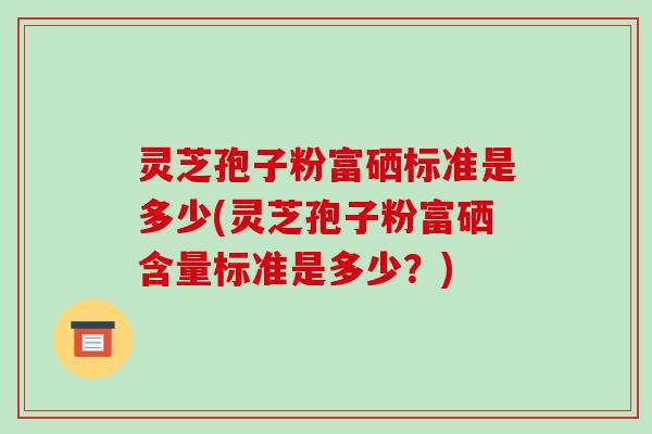 灵芝孢子粉富硒标准是多少(灵芝孢子粉富硒含量标准是多少?)-第1张图片-破壁灵芝孢子粉研究指南 灵芝孢子粉富硒标准是多少(灵芝孢子粉富硒含量标准是多少?)-第1张图片-破壁灵芝孢子粉研究指南