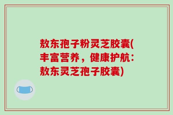 敖东孢子粉灵芝胶囊(丰富营养，健康护航：敖东灵芝孢子胶囊)-第1张图片-破壁灵芝孢子粉研究指南