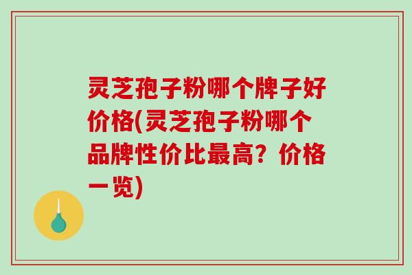 灵芝孢子粉哪个牌子好价格(灵芝孢子粉哪个品牌性价比最高？价格一览)-第1张图片-破壁灵芝孢子粉研究指南