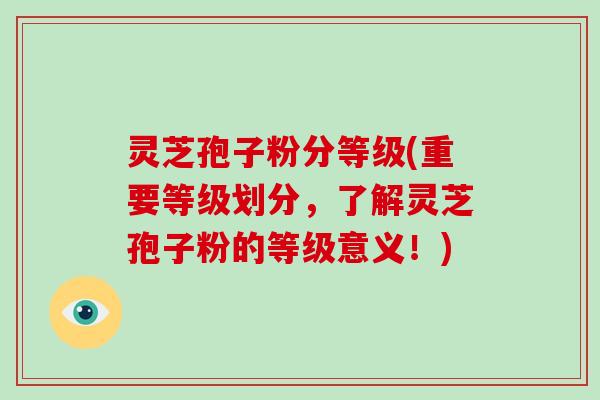 灵芝孢子粉分等级(重要等级划分，了解灵芝孢子粉的等级意义！)-第1张图片-破壁灵芝孢子粉研究指南