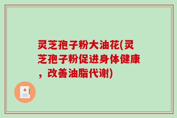 灵芝孢子粉大油花(灵芝孢子粉促进身体健康，改善油脂代谢)-第1张图片-破壁灵芝孢子粉研究指南