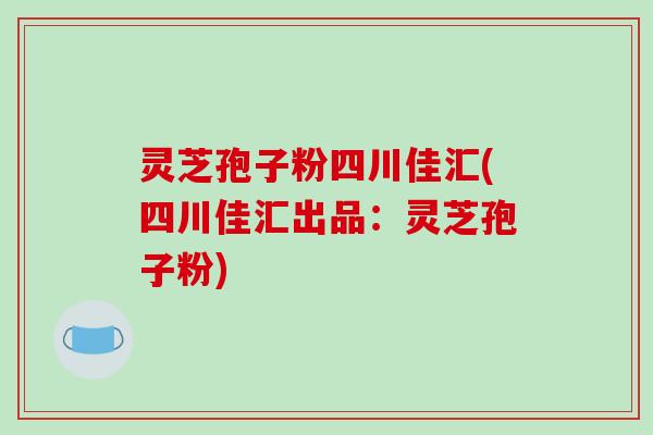 灵芝孢子粉四川佳汇(四川佳汇出品:灵芝孢子粉)-第1张图片-破壁灵芝孢子粉研究指南 灵芝孢子粉四川佳汇(四川佳汇出品:灵芝孢子粉)-第1张图片-破壁灵芝孢子粉研究指南