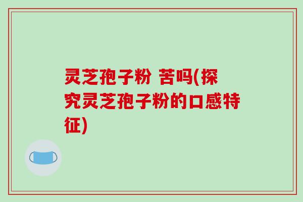 灵芝孢子粉 苦吗(探究灵芝孢子粉的口感特征)-第1张图片-破壁灵芝孢子粉研究指南