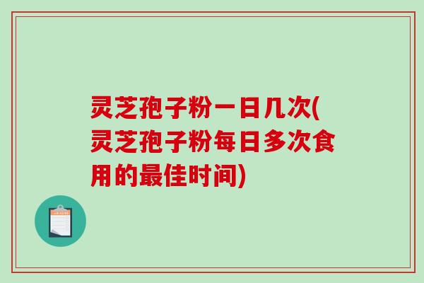 灵芝孢子粉一日几次(灵芝孢子粉每日多次食用的最佳时间)-第1张图片-破壁灵芝孢子粉研究指南