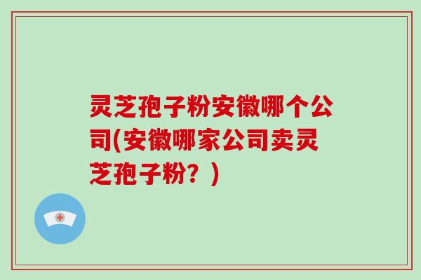 灵芝孢子粉安徽哪个公司(安徽哪家公司卖灵芝孢子粉?)-第1张图片-破壁灵芝孢子粉研究指南 灵芝孢子粉安徽哪个公司(安徽哪家公司卖灵芝孢子粉?)-第1张图片-破壁灵芝孢子粉研究指南