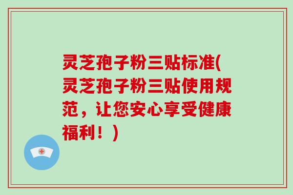 灵芝孢子粉三贴标准(灵芝孢子粉三贴使用规范，让您安心享受健康福利！)-第1张图片-破壁灵芝孢子粉研究指南