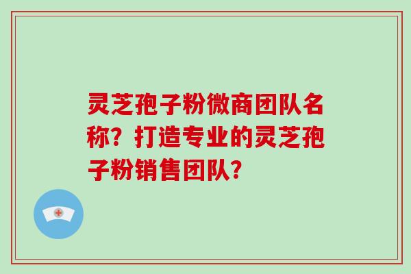 灵芝孢子粉微商团队名称?打造专业的灵芝孢子粉销售团队?-第1张图片-破壁灵芝孢子粉研究指南 灵芝孢子粉微商团队名称?打造专业的灵芝孢子粉销售团队?-第1张图片-破壁灵芝孢子粉研究指南