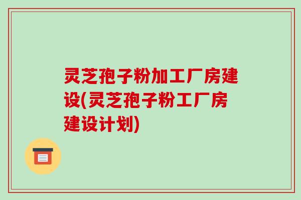 灵芝孢子粉加工厂房建设(灵芝孢子粉工厂房建设计划)-第1张图片-破壁灵芝孢子粉研究指南
