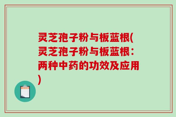 灵芝孢子粉与板蓝根(灵芝孢子粉与板蓝根:两种中药的功效及应用)-第1张图片-破壁灵芝孢子粉研究指南 灵芝孢子粉与板蓝根(灵芝孢子粉与板蓝根:两种中药的功效及应用)-第1张图片-破壁灵芝孢子粉研究指南