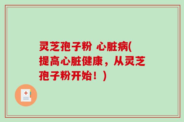 灵芝孢子粉 心脏病(提高心脏健康，从灵芝孢子粉开始！)-第1张图片-破壁灵芝孢子粉研究指南