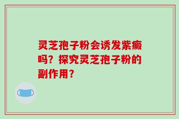 灵芝孢子粉会诱发紫癜吗?探究灵芝孢子粉的副作用?-第1张图片-破壁灵芝孢子粉研究指南 灵芝孢子粉会诱发紫癜吗?探究灵芝孢子粉的副作用?-第1张图片-破壁灵芝孢子粉研究指南
