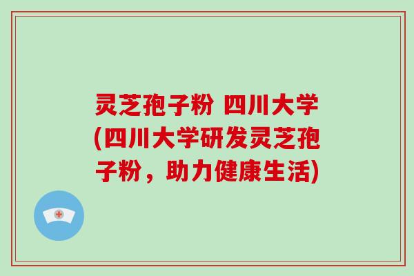 灵芝孢子粉 四川大学(四川大学研发灵芝孢子粉,助力健康生活)-第1张图片-破壁灵芝孢子粉研究指南 灵芝孢子粉 四川大学(四川大学研发灵芝孢子粉,助力健康生活)-第1张图片-破壁灵芝孢子粉研究指南
