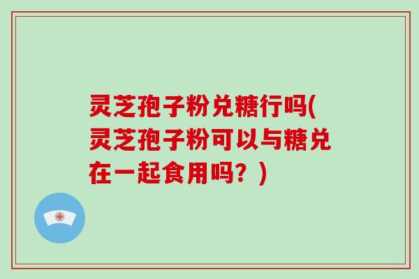 灵芝孢子粉兑糖行吗(灵芝孢子粉可以与糖兑在一起食用吗?)-第1张图片-破壁灵芝孢子粉研究指南 灵芝孢子粉兑糖行吗(灵芝孢子粉可以与糖兑在一起食用吗?)-第1张图片-破壁灵芝孢子粉研究指南