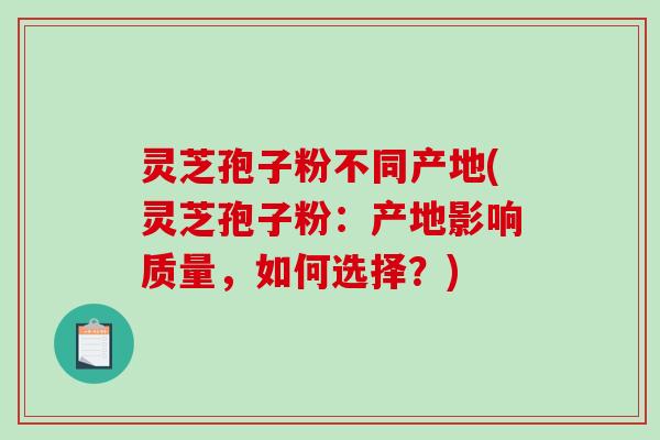 灵芝孢子粉不同产地(灵芝孢子粉:产地影响质量,如何选择?)-第1张图片-破壁灵芝孢子粉研究指南 灵芝孢子粉不同产地(灵芝孢子粉:产地影响质量,如何选择?)-第1张图片-破壁灵芝孢子粉研究指南