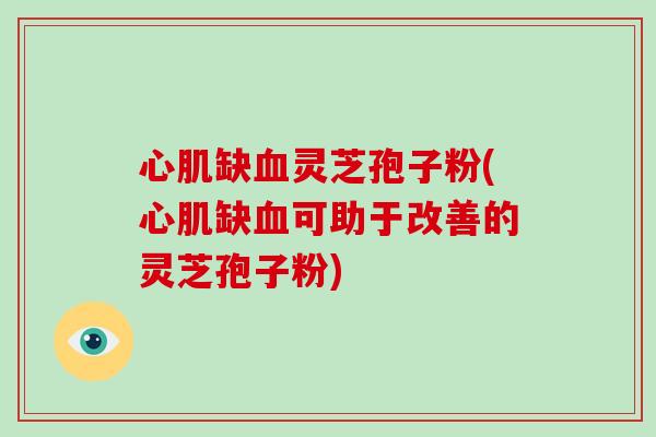 心肌缺血灵芝孢子粉(心肌缺血可助于改善的灵芝孢子粉)-第1张图片-破壁灵芝孢子粉研究指南