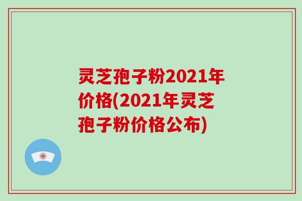 灵芝孢子粉2021年价格(2021年灵芝孢子粉价格公布)-第1张图片-破壁灵芝孢子粉研究指南 灵芝孢子粉2021年价格(2021年灵芝孢子粉价格公布)-第1张图片-破壁灵芝孢子粉研究指南