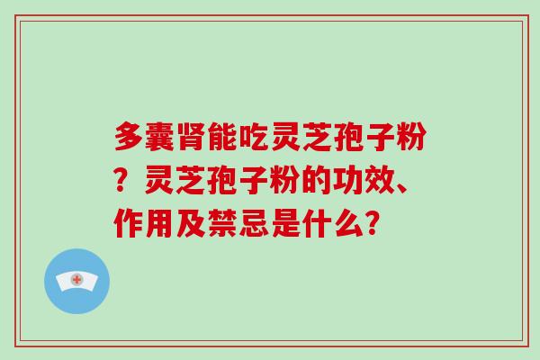 多囊肾能吃灵芝孢子粉?灵芝孢子粉的功效、作用及禁忌是什么?-第1张图片-破壁灵芝孢子粉研究指南 多囊肾能吃灵芝孢子粉?灵芝孢子粉的功效、作用及禁忌是什么?-第1张图片-破壁灵芝孢子粉研究指南