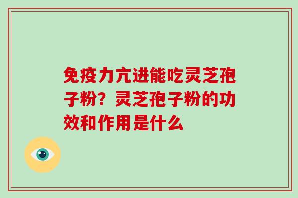 免疫力亢进能吃灵芝孢子粉?灵芝孢子粉的功效和作用是什么-第1张图片-破壁灵芝孢子粉研究指南 免疫力亢进能吃灵芝孢子粉?灵芝孢子粉的功效和作用是什么-第1张图片-破壁灵芝孢子粉研究指南