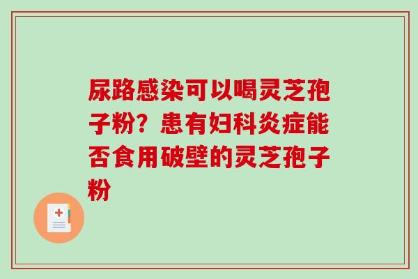 尿路感染可以喝灵芝孢子粉？患有妇科炎症能否食用破壁的灵芝孢子粉-第1张图片-破壁灵芝孢子粉研究指南