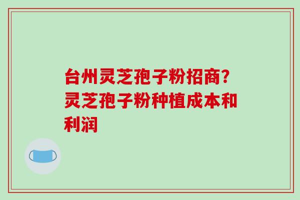 台州灵芝孢子粉招商?灵芝孢子粉种植成本和利润-第1张图片-破壁灵芝孢子粉研究指南 台州灵芝孢子粉招商?灵芝孢子粉种植成本和利润-第1张图片-破壁灵芝孢子粉研究指南