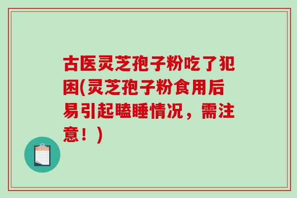 古医灵芝孢子粉吃了犯困(灵芝孢子粉食用后易引起瞌睡情况,需注意!)-第1张图片-破壁灵芝孢子粉研究指南 古医灵芝孢子粉吃了犯困(灵芝孢子粉食用后易引起瞌睡情况,需注意!)-第1张图片-破壁灵芝孢子粉研究指南