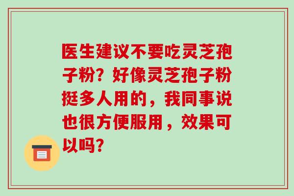 医生建议不要吃灵芝孢子粉?好像灵芝孢子粉挺多人用的,我同事说也很方便服用,效果可以吗?-第1张图片-破壁灵芝孢子粉研究指南 医生建议不要吃灵芝孢子粉?好像灵芝孢子粉挺多人用的,我同事说也很方便服用,效果可以吗?-第1张图片-破壁灵芝孢子粉研究指南