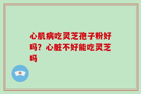 心肌病吃灵芝孢子粉好吗?心脏不好能吃灵芝吗-第1张图片-破壁灵芝孢子粉研究指南 心肌病吃灵芝孢子粉好吗?心脏不好能吃灵芝吗-第1张图片-破壁灵芝孢子粉研究指南