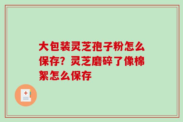 大包装灵芝孢子粉怎么保存?灵芝磨碎了像棉絮怎么保存-第1张图片-破壁灵芝孢子粉研究指南 大包装灵芝孢子粉怎么保存?灵芝磨碎了像棉絮怎么保存-第1张图片-破壁灵芝孢子粉研究指南