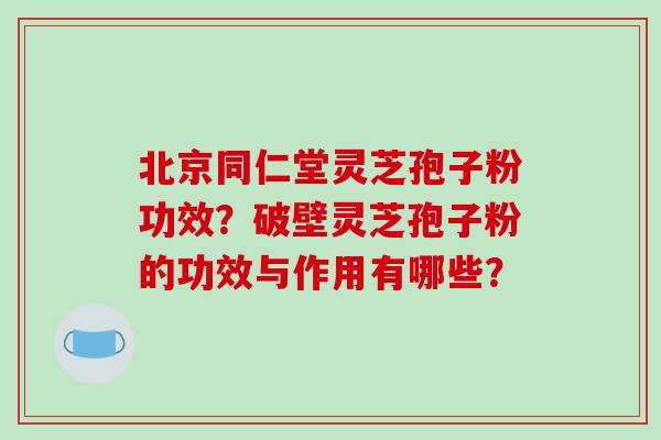 北京同仁堂灵芝孢子粉功效?破壁灵芝孢子粉的功效与作用有哪些?-第1张图片-破壁灵芝孢子粉研究指南 北京同仁堂灵芝孢子粉功效?破壁灵芝孢子粉的功效与作用有哪些?-第1张图片-破壁灵芝孢子粉研究指南