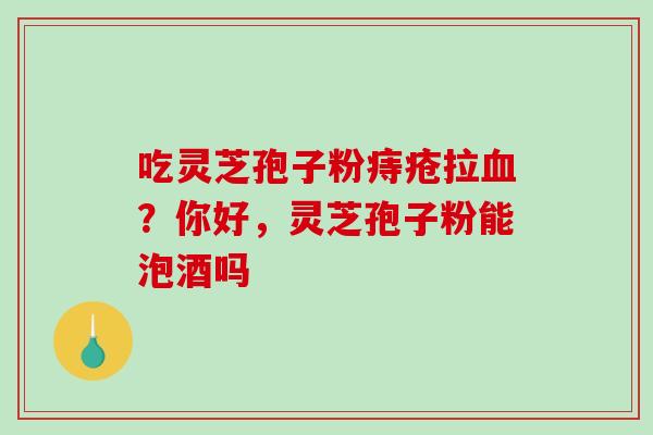 吃灵芝孢子粉痔疮拉血?你好,灵芝孢子粉能泡酒吗-第1张图片-破壁灵芝孢子粉研究指南 吃灵芝孢子粉痔疮拉血?你好,灵芝孢子粉能泡酒吗-第1张图片-破壁灵芝孢子粉研究指南