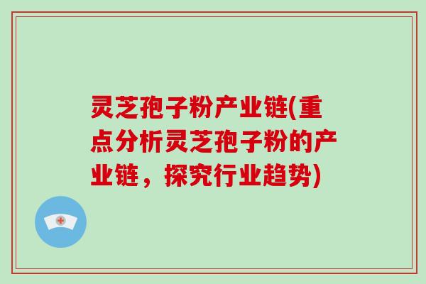 灵芝孢子粉产业链(重点分析灵芝孢子粉的产业链,探究行业趋势)-第1张图片-破壁灵芝孢子粉研究指南 灵芝孢子粉产业链(重点分析灵芝孢子粉的产业链,探究行业趋势)-第1张图片-破壁灵芝孢子粉研究指南
