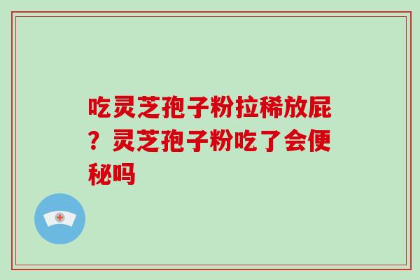 吃灵芝孢子粉拉稀放屁?灵芝孢子粉吃了会便秘吗-第1张图片-破壁灵芝孢子粉研究指南 吃灵芝孢子粉拉稀放屁?灵芝孢子粉吃了会便秘吗-第1张图片-破壁灵芝孢子粉研究指南
