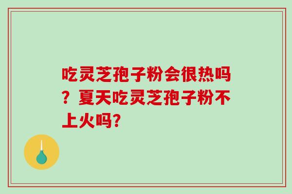 吃灵芝孢子粉会很热吗?夏天吃灵芝孢子粉不上火吗?-第1张图片-破壁灵芝孢子粉研究指南 吃灵芝孢子粉会很热吗?夏天吃灵芝孢子粉不上火吗?-第1张图片-破壁灵芝孢子粉研究指南