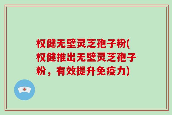 权健无壁灵芝孢子粉(权健推出无壁灵芝孢子粉,有效提升免疫力)-第1张图片-破壁灵芝孢子粉研究指南 权健无壁灵芝孢子粉(权健推出无壁灵芝孢子粉,有效提升免疫力)-第1张图片-破壁灵芝孢子粉研究指南