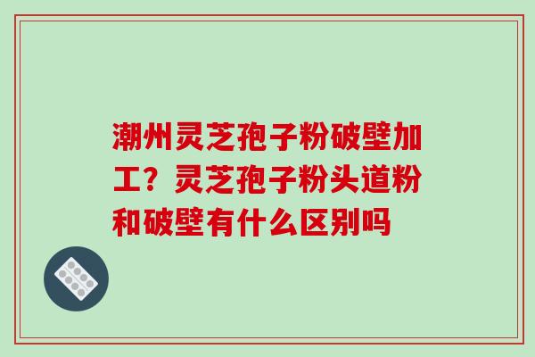 潮州灵芝孢子粉破壁加工?灵芝孢子粉头道粉和破壁有什么区别吗-第1张图片-破壁灵芝孢子粉研究指南 潮州灵芝孢子粉破壁加工?灵芝孢子粉头道粉和破壁有什么区别吗-第1张图片-破壁灵芝孢子粉研究指南