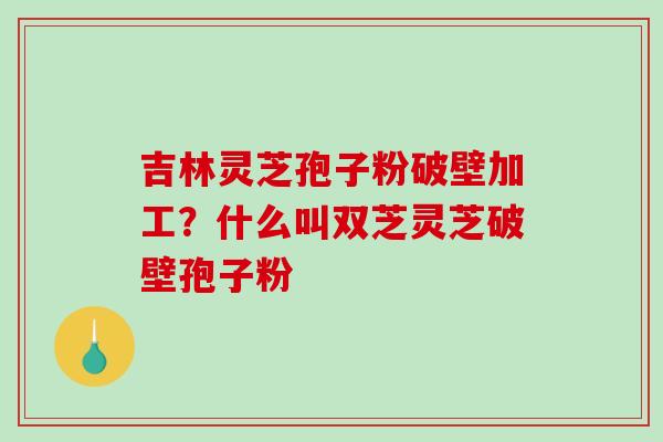吉林灵芝孢子粉破壁加工?什么叫双芝灵芝破壁孢子粉-第1张图片-破壁灵芝孢子粉研究指南 吉林灵芝孢子粉破壁加工?什么叫双芝灵芝破壁孢子粉-第1张图片-破壁灵芝孢子粉研究指南