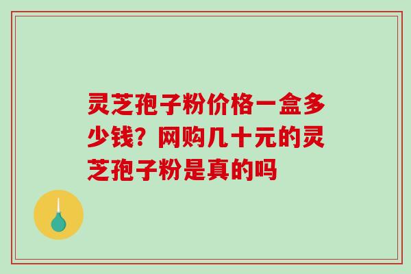 灵芝孢子粉价格一盒多少钱?网购几十元的灵芝孢子粉是真的吗-第1张图片-破壁灵芝孢子粉研究指南 灵芝孢子粉价格一盒多少钱?网购几十元的灵芝孢子粉是真的吗-第1张图片-破壁灵芝孢子粉研究指南