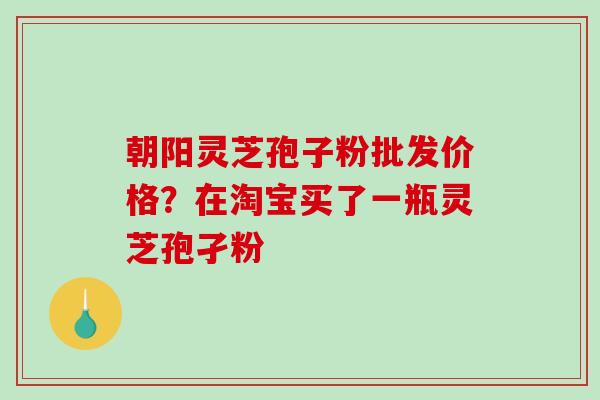 朝阳灵芝孢子粉批发价格?在淘宝买了一瓶灵芝孢孑粉-第1张图片-破壁灵芝孢子粉研究指南 朝阳灵芝孢子粉批发价格?在淘宝买了一瓶灵芝孢孑粉-第1张图片-破壁灵芝孢子粉研究指南