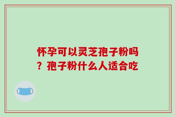 怀孕可以灵芝孢子粉吗？孢子粉什么人适合吃-第1张图片-破壁灵芝孢子粉研究指南